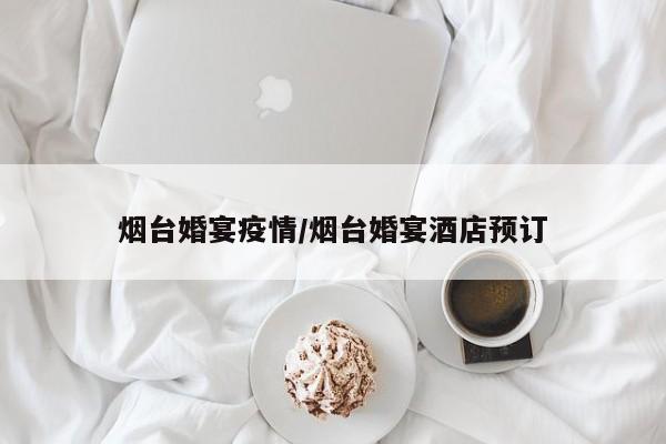 烟台婚宴疫情/烟台婚宴酒店预订