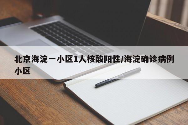 北京海淀一小区1人核酸阳性/海淀确诊病例小区