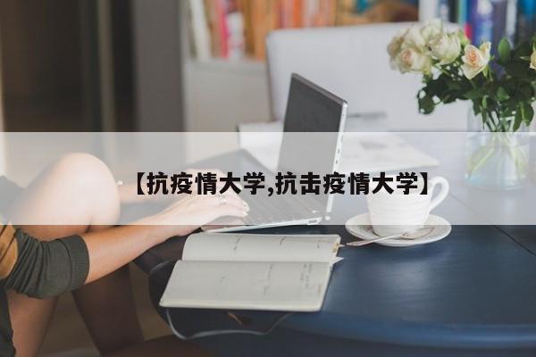 【抗疫情大学,抗击疫情大学】