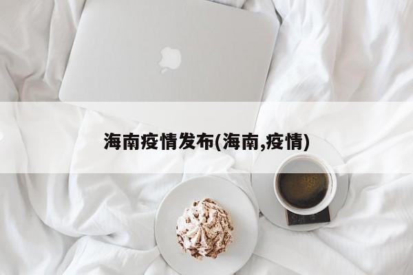 海南疫情发布(海南,疫情)