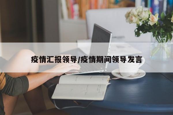 疫情汇报领导/疫情期间领导发言