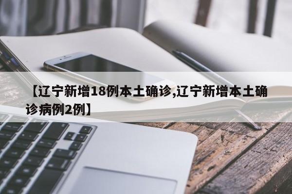 【辽宁新增18例本土确诊,辽宁新增本土确诊病例2例】