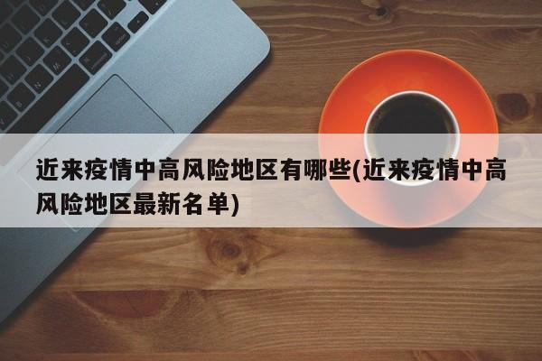 近来疫情中高风险地区有哪些(近来疫情中高风险地区最新名单)